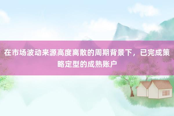 在市场波动来源高度离散的周期背景下，已完成策略定型的成熟账户