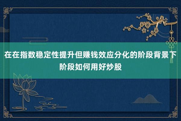 在在指数稳定性提升但赚钱效应分化的阶段背景下阶段如何用好炒股