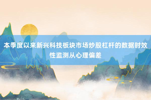 本季度以来新兴科技板块市场炒股杠杆的数据时效性监测从心理偏差