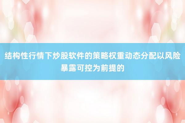 结构性行情下炒股软件的策略权重动态分配以风险暴露可控为前提的