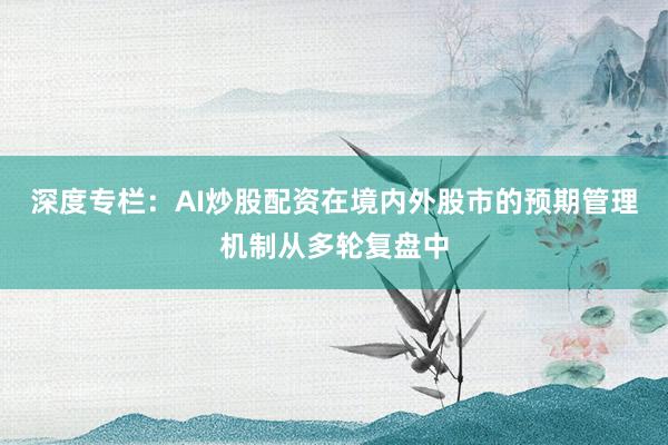 深度专栏：AI炒股配资在境内外股市的预期管理机制从多轮复盘中
