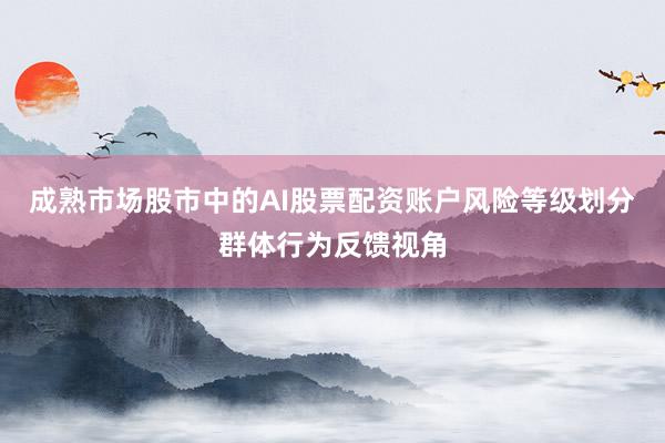 成熟市场股市中的AI股票配资账户风险等级划分群体行为反馈视角
