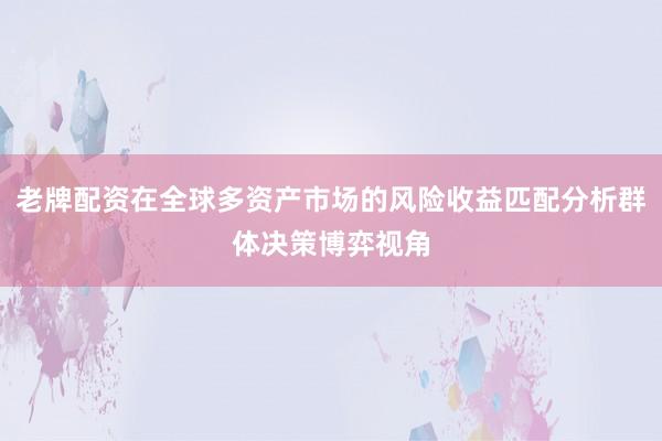 老牌配资在全球多资产市场的风险收益匹配分析群体决策博弈视角