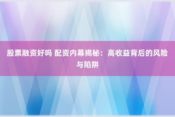 股票融资好吗 配资内幕揭秘：高收益背后的风险与陷阱