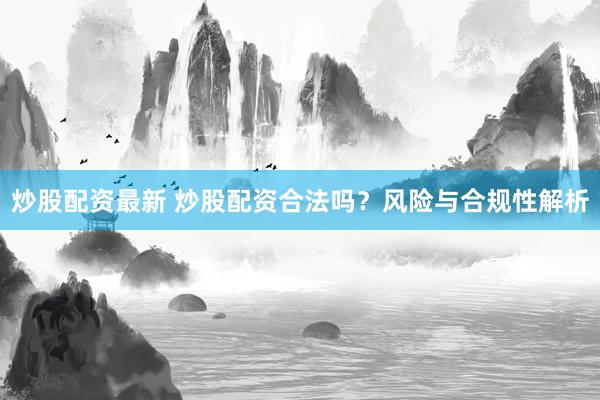 炒股配资最新 炒股配资合法吗？风险与合规性解析