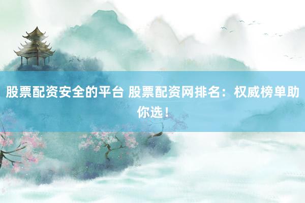 股票配资安全的平台 股票配资网排名：权威榜单助你选！