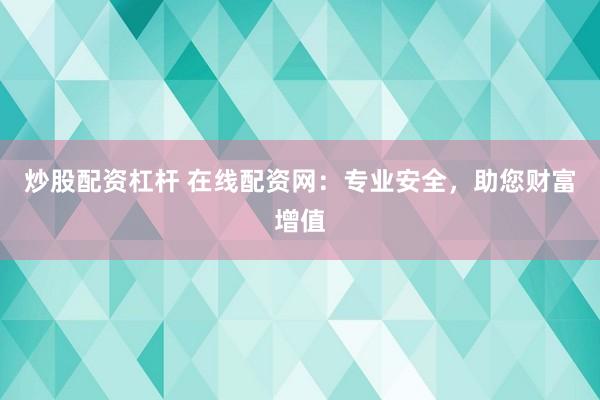炒股配资杠杆 在线配资网：专业安全，助您财富增值