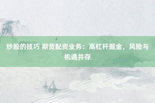 炒股的技巧 期货配资业务：高杠杆掘金，风险与机遇并存