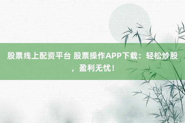 股票线上配资平台 股票操作APP下载：轻松炒股，盈利无忧！