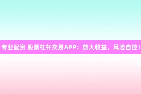 专业配资 股票杠杆交易APP：放大收益，风险自控！