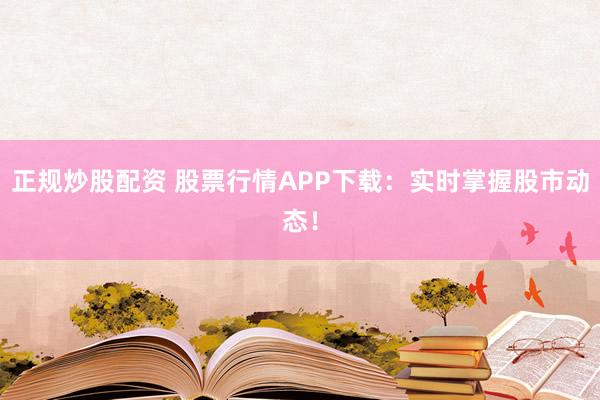 正规炒股配资 股票行情APP下载：实时掌握股市动态！