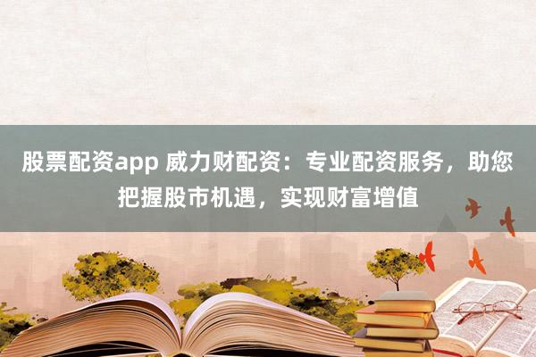 股票配资app 威力财配资：专业配资服务，助您把握股市机遇，实现财富增值