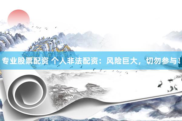 专业股票配资 个人非法配资：风险巨大，切勿参与！
