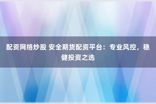 配资网络炒股 安全期货配资平台：专业风控，稳健投资之选