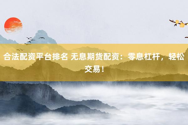 合法配资平台排名 无息期货配资：零息杠杆，轻松交易！