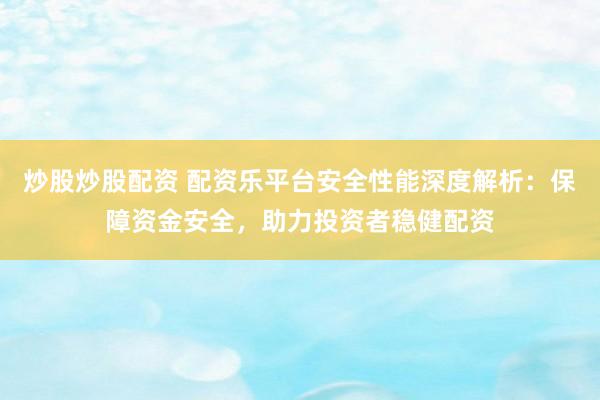 炒股炒股配资 配资乐平台安全性能深度解析：保障资金安全，助力投资者稳健配资