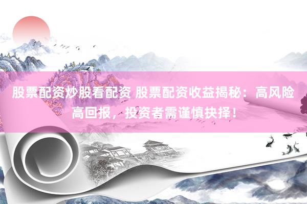 股票配资炒股看配资 股票配资收益揭秘：高风险高回报，投资者需谨慎抉择！