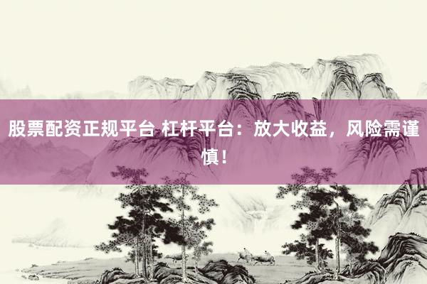 股票配资正规平台 杠杆平台：放大收益，风险需谨慎！