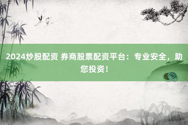 2024炒股配资 券商股票配资平台：专业安全，助您投资！