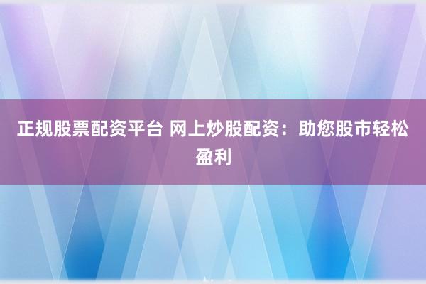 正规股票配资平台 网上炒股配资：助您股市轻松盈利
