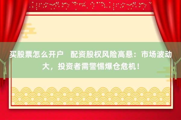 买股票怎么开户   配资股权风险高悬：市场波动大，投资者需警惕爆仓危机！