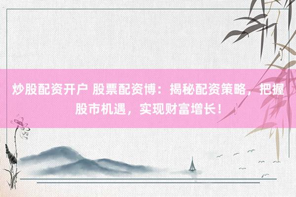 炒股配资开户 股票配资博：揭秘配资策略，把握股市机遇，实现财富增长！