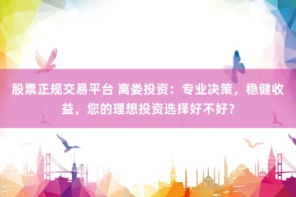 股票正规交易平台 离娄投资：专业决策，稳健收益，您的理想投资选择好不好？